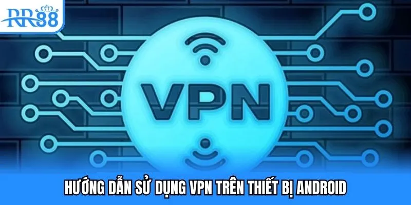 Hướng Dẫn Sử Dụng VPN - Truy Cập RR88 An Toàn, Hiệu Quả 3 Hướng dẫn sử dụng VPN trên thiết bị Android